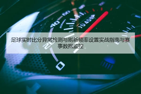 足球实时比分异常检测与刷新频率设置实战指南与赛事数据监控